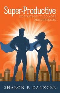 bokomslag Super-Productive: 120 Strategies to Do More and Stress Less