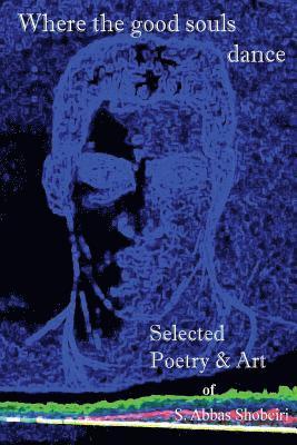 Where the good souls dance: Selected Poetry and Art of S. Abbas Shobeiri 1