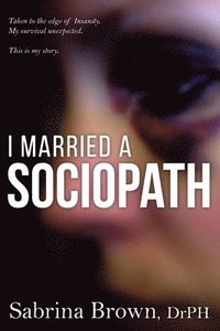 bokomslag I Married a Sociopath: Taken to the Edge of Insanity, my Survival Unexpected