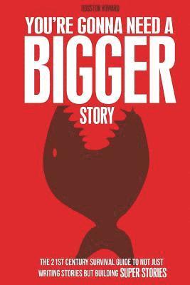 You're Gonna Need a Bigger Story: The 21st Century Survival Guide To Not Just Telling Stories, But Building Super Stories 1