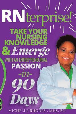 RNterprise!: Take your Nursing Knowledge and Emerge with an Entrepreneurial Passion in 90 days 1