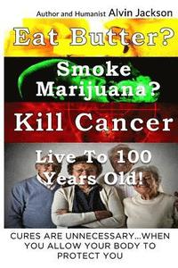 bokomslag Eat Butter, Smoke Marijuana, Kill Cancer, and Live To 100!: Cures Are Unnecessary When You Allow Your Body To Protect You