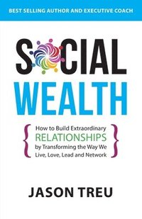 bokomslag Social Wealth: How to Build Extraordinary Relationships By Transforming the Way We Live, Love, Lead and Network
