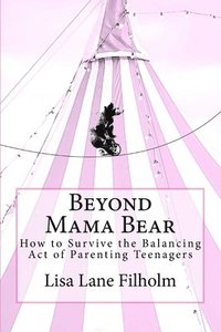 bokomslag Beyond Mama Bear: How to Survive the Balancing Act of Parenting Teenagers