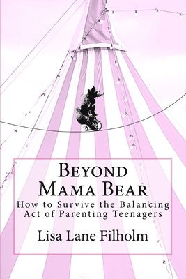 Beyond Mama Bear: How to Survive the Balancing Act of Parenting Teenagers 1