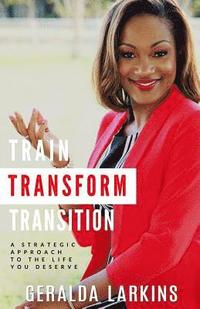 bokomslag Train Transform Transition: A Strategic Approach to the Life You Deserve