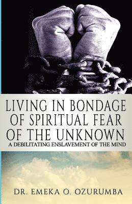 Living In Bondage Of Spiritual Fear - A Debilitating Enslavement Of The Mind: A Debilitating Enslavement Of The Mind 1