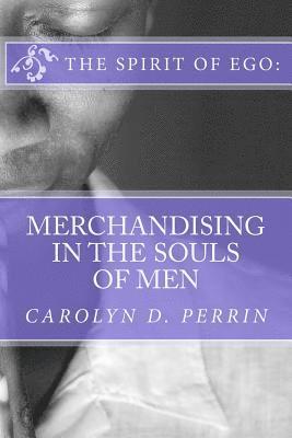 The Spirit of Ego: Merchandising in the Souls of Men: The bible reminds us that in the last days, men's soul will be for sale as commodit 1