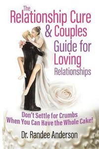 bokomslag The Relationship Cure & Couples Guide for Loving Relationships: Don't Settle for the Crumbs When You Can Have the Whole Cake
