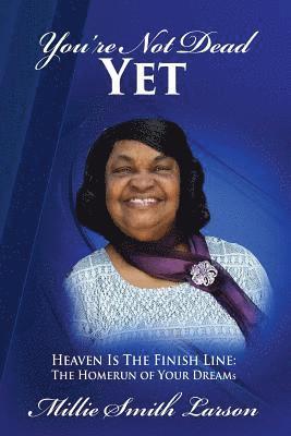 You Are Not Dead Yet: Heaven Is The Finish Line The Homerun of Your Dreams 1