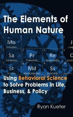 The Elements of Human Nature: Using Behavioral Science to Solve Problems in Life, Business, & Policy 1