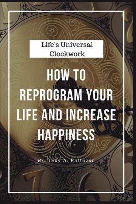 Life's Universal Clockwork: How to Reprogram Your Life and Increase Happiness Even Though Life Isn't Fair or Easy