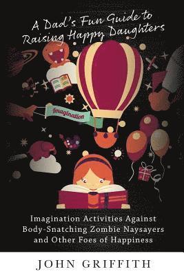 A Dad's Fun Guide to Raising Happy Daughters: Imagination Activities Against  Body-Snatching Zombie Naysayers  and Other Foes of Happiness