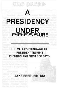 bokomslag A Presidency Under Pressure: The Media's Portrayal of President Trump's Election and First 100 Days