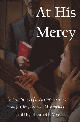 At His Mercy: The True Story of a Victim's Journey Through Clergy Sexual Misconduct 1