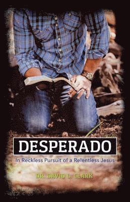 David L. Clark - Desperado: In Reckless Pursuit of a Relentless Jesus, Häftad
