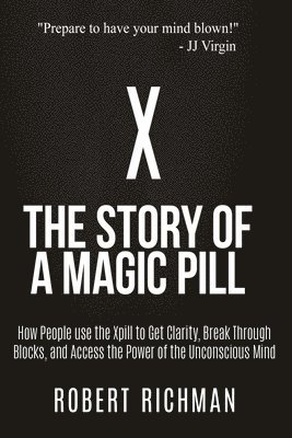 X: Story of a Magic Pill: How People Use the Xpill to Get Clarity, Break Through Blocks, and Access the Power of the Unco 1