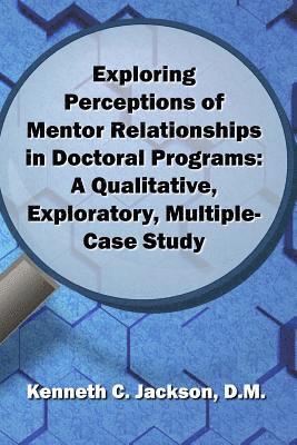 Exploring Perceptions of Mentor Relationships in Doctoral Programs: A Qualitative Exploratory Multiple-Case Study 1
