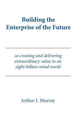 Arthur J. Murray - Building the Enterprise of the Future: Co-creating and delivering extraordinary value in an eight-billion-mind world, Häftad