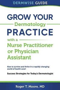 bokomslag Grow Your Dermatology Practice with a Nurse Practitioner or Physician Assistant: Success Strategies for Today's Dermatologist