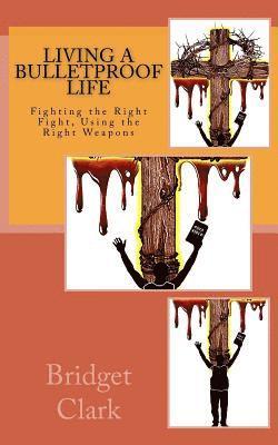 Living A Bulletproof Life: Fighting the Right Fight. Using the Right Weapons. 1