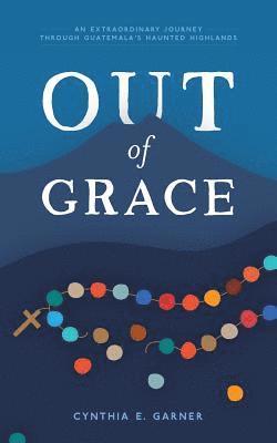 Out of Grace: An extraordinary journey through Guatemala's Haunted Highlands 1