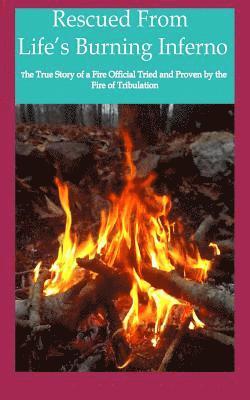 Rescued from Life's Burning Inferno: The True Story of a Fire Official Tried and Proven by the Fire of Tribulation