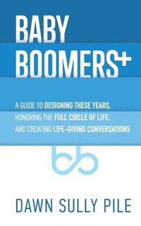 bokomslag Baby Boomers +: A guide to designing these years, honoring the full circle of life, and creating life-giving conversations