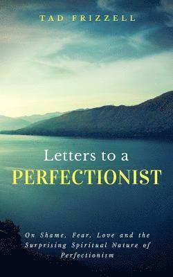 Letters to a Perfectionist: On Shame, Fear, Love, and the Surprising Spiritual Nature of Perfectionism 1