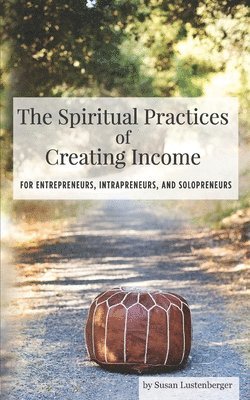 bokomslag The Spiritual Practices of Creating Income: for Entrepreneurs, Intrapreneurs and Solopreneurs