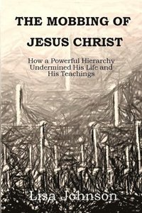 bokomslag The Mobbing Of Jesus Christ: How a Powerful Hierarchy Undermined His Life and His Teachings
