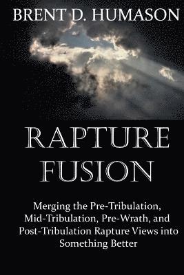 Brent D. Humason - Rapture Fusion: Merging the Pre-Tribulation, Mid-Tribulation, Pre-Wrath, and Post-Tribulation Rapture Views into Something Better, Häftad