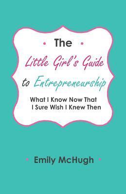 The Little Girl's Guide to Entrepreneurship: What I Know Now That I Sure Wish I Knew Then 1