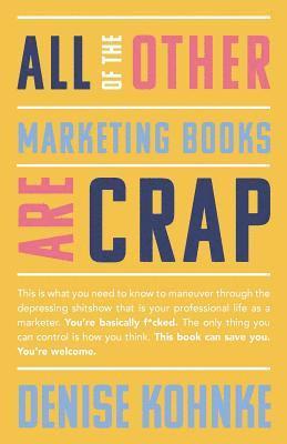 bokomslag All Of The Other Marketing Books Are Crap: This is what you need to know to maneuver through the depressing shitshow that is your professional life as