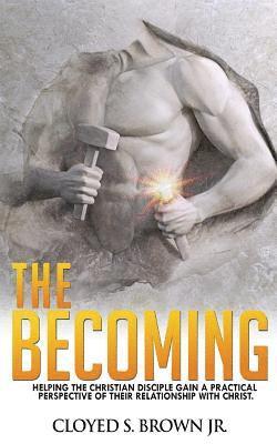 The Becoming: Helping The Christian Disciple Gain A Practical Understanding of Their Relationship with Christ 1