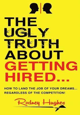 The Ugly Truth About Getting Hired: How To Land The Job Of Your Dreams... Regardless Of The Competition! 1