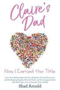 bokomslag Claire's Dad: How I Earned the Title. Grow Your Relationship with Your Daughter Through Persuasive and Challenging Insights, Practic