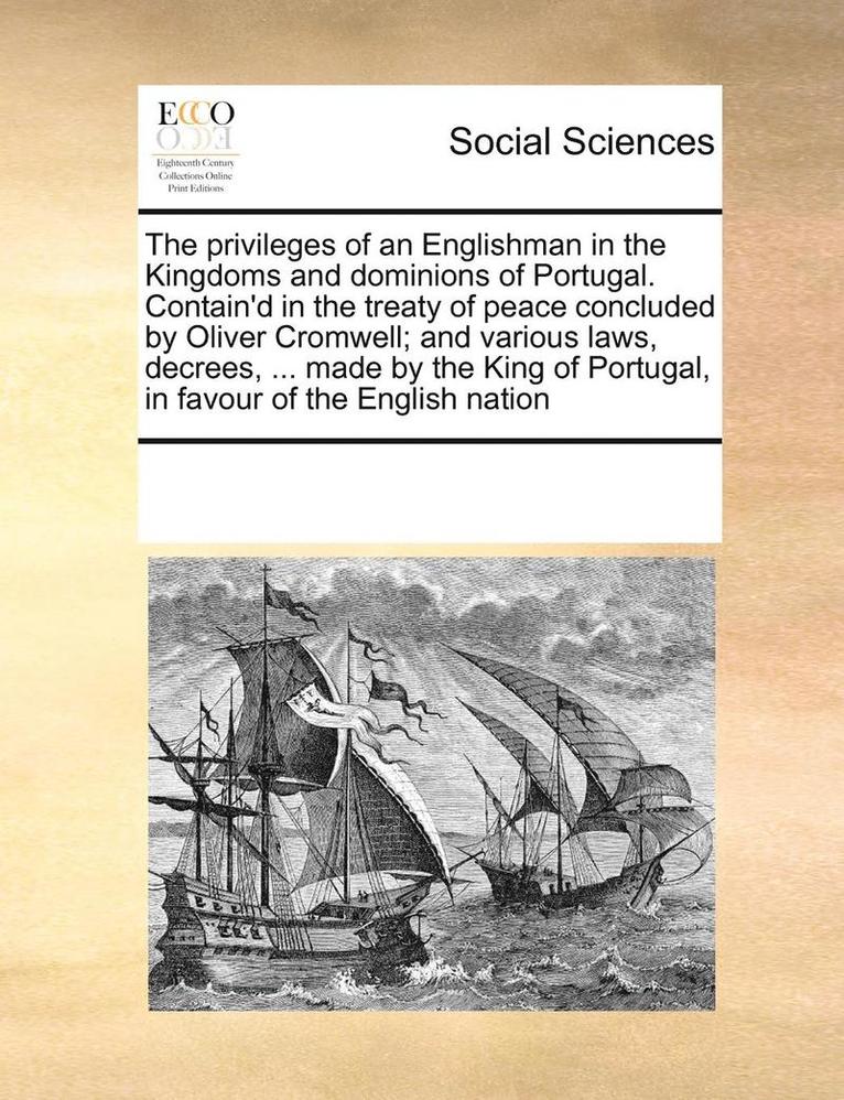 The Privileges of an Englishman in the Kingdoms and Dominions of Portugal. Contain'd in the Treaty of Peace Concluded by Oliver Cromwell; And Various Laws, Decrees, ... Made by the King of Portugal, 1