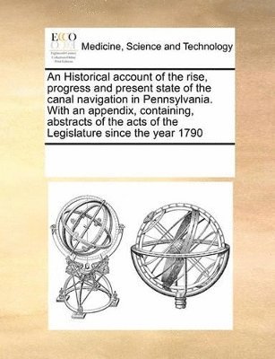 An Historical account of the rise, progress and present state of the canal navigation in Pennsylvania. With an appendix, containing, abstracts of the acts of the Legislature since the year 1790 1