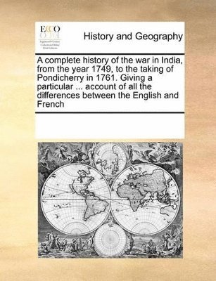 A complete history of the war in India, from the year 1749, to the taking of Pondicherry in 1761. Giving a particular ... account of all the differences between the English and French 1