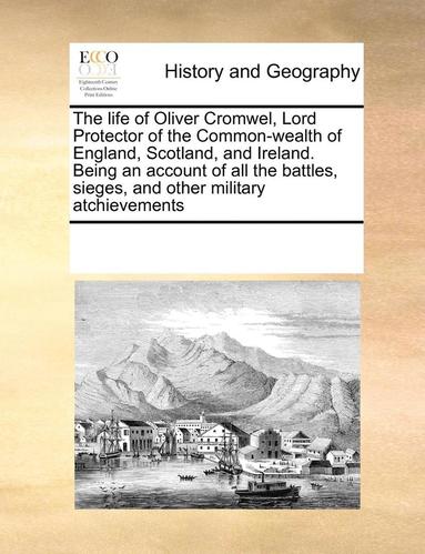 bokomslag The Life of Oliver Cromwel, Lord Protector of the Common-Wealth of England, Scotland, and Ireland. Being an Account of All the Battles, Sieges, and Other Military Atchievements