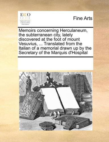 bokomslag Memoirs Concerning Herculaneum, the Subterranean City, Lately Discovered at the Foot of Mount Vesuvius, ... Translated from the Italian of a Memorial Drawn Up by the Secretary of the Marquis