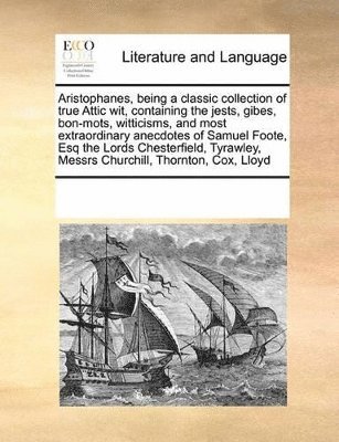 bokomslag Aristophanes, being a classic collection of true Attic wit, containing the jests, gibes, bon-mots, witticisms, and most extraordinary anecdotes of Samuel Foote, Esq the Lords Chesterfield, Tyrawley...