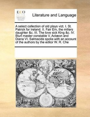 bokomslag A select collection of old plays vizt. I. St. Patrick for Ireland. II. Fair Em, the millers daughter &c. III. The love sick King &c. IV. Blurt master constable V. Acton and Diana VI. Salmacida