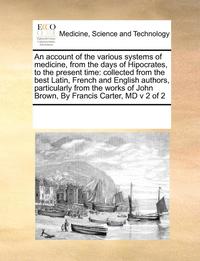 bokomslag An account of the various systems of medicine, from the days of Hipocrates, to the present time