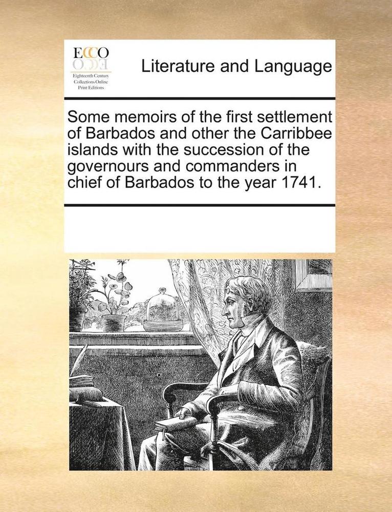Some Memoirs of the First Settlement of Barbados and Other the Carribbee Islands with the Succession of the Governours and Commanders in Chief of Barbados to the Year 1741. 1