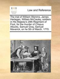 bokomslag The Trial of William Wemms, James Hartegan, William McCauley, Soldiers in His Majesty's 29th Regiment of Foot, for the Murder of Crispus Attucks, Samuel Gray, Samuel Maverick, on He 5th of March,