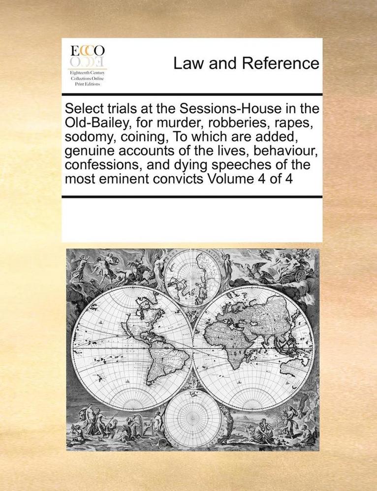 Select Trials at the Sessions-House in the Old-Bailey, for Murder, Robberies, Rapes, Sodomy, Coining, to Which Are Added, Genuine Accounts of the Lives, Behaviour, Confessions, and Dying Speeches of 1