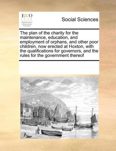 bokomslag The Plan of the Charity for the Maintenance, Education, and Employment of Orphans, and Other Poor Children, Now Erected at Hoxton, with the Qualifications for Governors, and the Rules for the