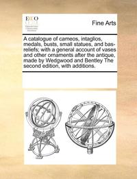 bokomslag A Catalogue of Cameos, Intaglios, Medals, Busts, Small Statues, and Bas-Reliefs; With a General Account of Vases and Other Ornaments After the Antique, Made by Wedgwood and Bentley the Second